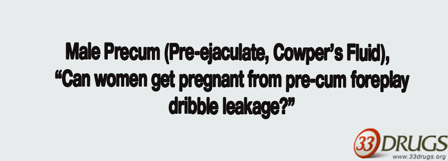 Male Precum (Pre-ejaculate, Cowper’s Fluid),  “Can women get pregnant from pre-cum foreplay dribble leakage?”