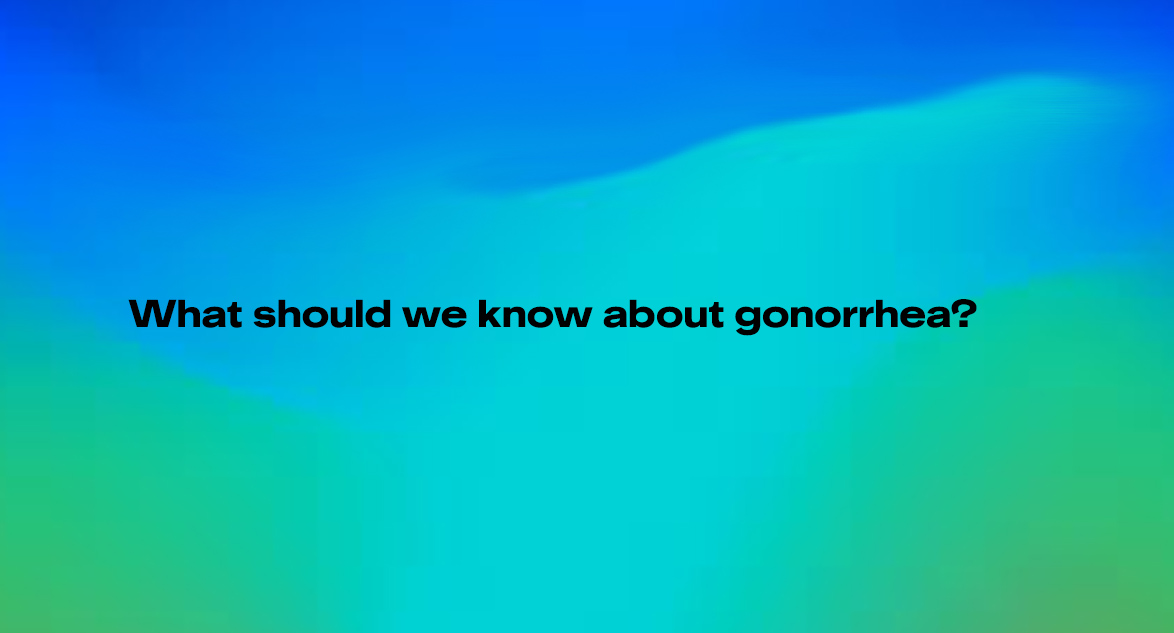 What should we know about gonorrhea?