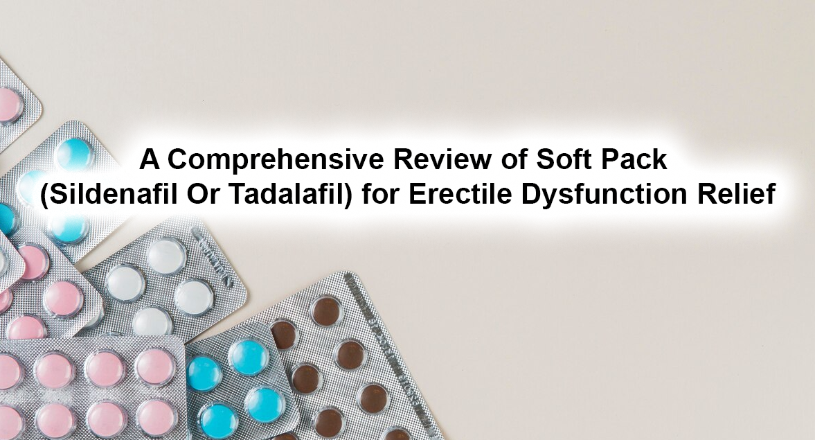 A Comprehensive Review of Soft Pack (Sildenafil Or Tadalafil) for Erectile Dysfunction Relief