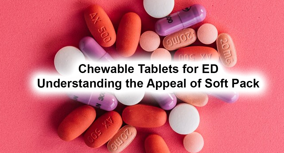 Chewable Tablets for ED: Understanding the Appeal of Soft Pack