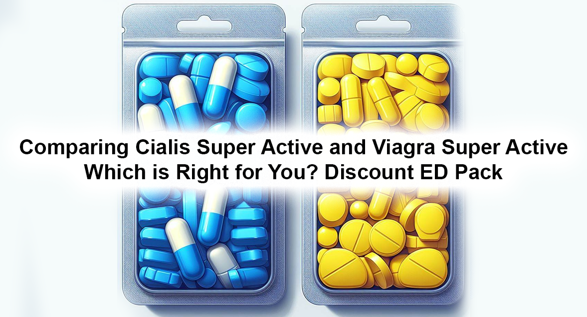 Comparing Cialis Super Active and Viagra Super Active: Which is Right for You? Discount ED Pack