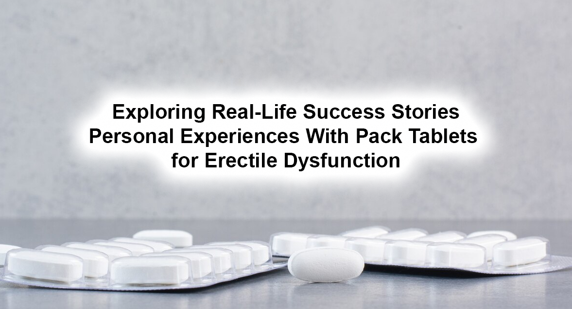 Exploring Real-Life Success Stories: Personal Experiences With Pack Tablets for Erectile Dysfunction