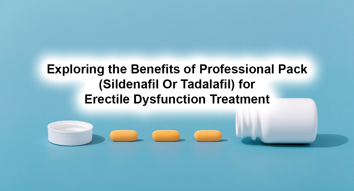 Exploring the Benefits of Professional Pack (Sildenafil Or Tadalafil) for Erectile Dysfunction Treatment