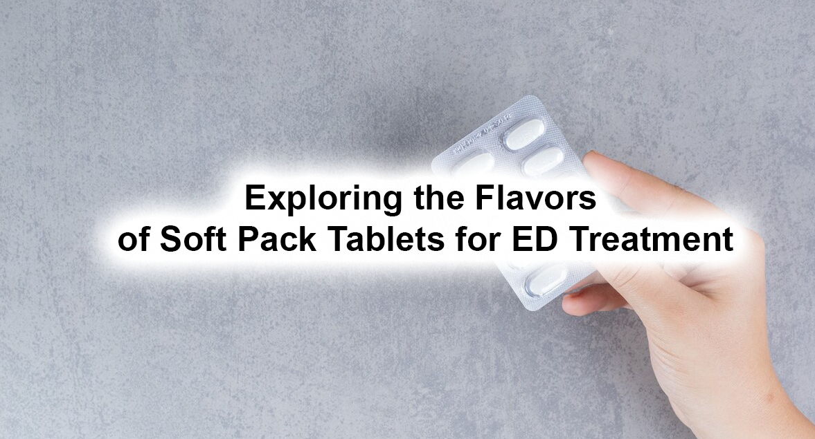 Exploring the Flavors of Soft Pack Tablets for ED Treatment